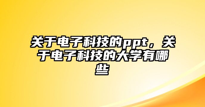 關(guān)于電子科技的ppt，關(guān)于電子科技的大學(xué)有哪些