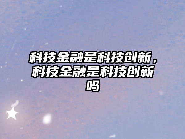 科技金融是科技創(chuàng)新，科技金融是科技創(chuàng)新嗎