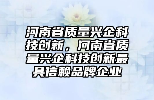 河南省質(zhì)量興企科技創(chuàng)新，河南省質(zhì)量興企科技創(chuàng)新最具信賴品牌企業(yè)