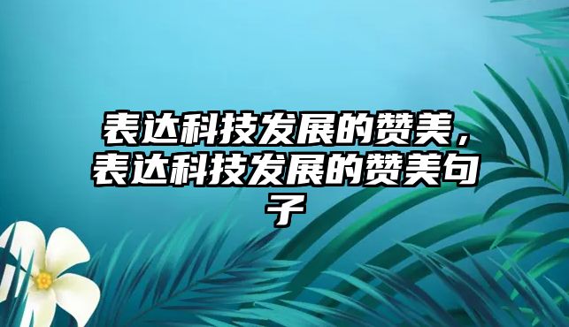 表達(dá)科技發(fā)展的贊美，表達(dá)科技發(fā)展的贊美句子