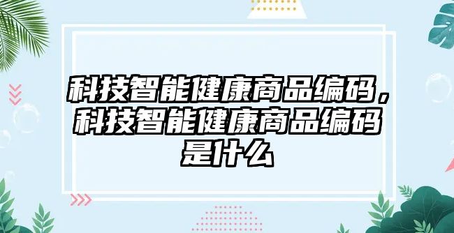 科技智能健康商品編碼，科技智能健康商品編碼是什么