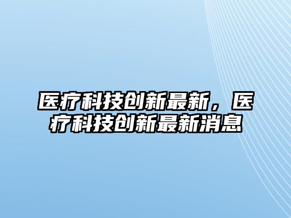 醫(yī)療科技創(chuàng)新最新，醫(yī)療科技創(chuàng)新最新消息