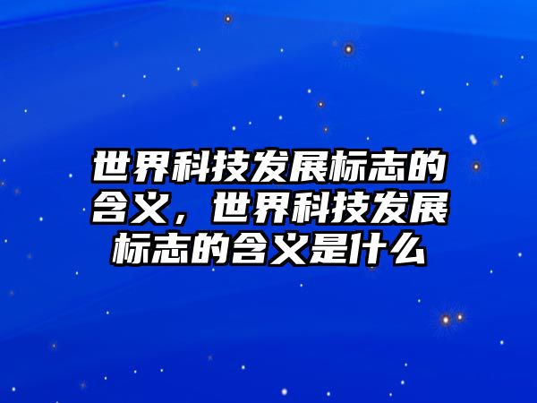 世界科技發(fā)展標志的含義，世界科技發(fā)展標志的含義是什么