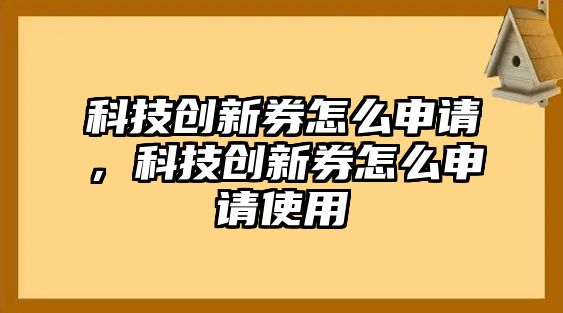 科技創(chuàng)新券怎么申請，科技創(chuàng)新券怎么申請使用