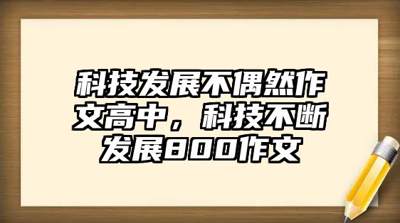 科技發(fā)展不偶然作文高中，科技不斷發(fā)展800作文