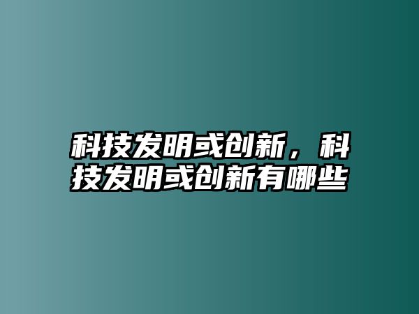 科技發(fā)明或創(chuàng)新，科技發(fā)明或創(chuàng)新有哪些