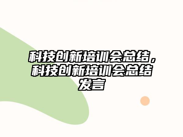 科技創(chuàng)新培訓(xùn)會總結(jié)，科技創(chuàng)新培訓(xùn)會總結(jié)發(fā)言