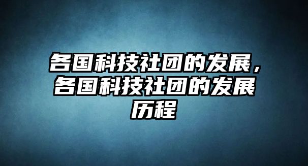 各國科技社團(tuán)的發(fā)展，各國科技社團(tuán)的發(fā)展歷程