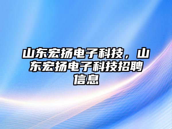 山東宏揚(yáng)電子科技，山東宏揚(yáng)電子科技招聘信息