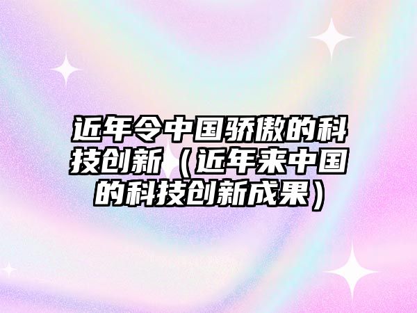 近年令中國驕傲的科技創(chuàng)新（近年來中國的科技創(chuàng)新成果）