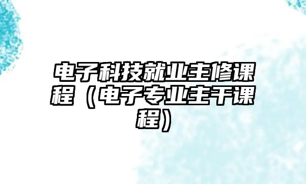 電子科技就業(yè)主修課程（電子專業(yè)主干課程）