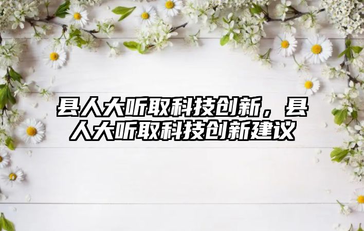 縣人大聽取科技創(chuàng)新，縣人大聽取科技創(chuàng)新建議