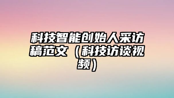 科技智能創(chuàng)始人采訪稿范文（科技訪談視頻）