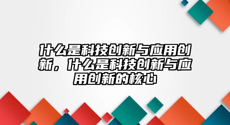 什么是科技創(chuàng)新與應(yīng)用創(chuàng)新，什么是科技創(chuàng)新與應(yīng)用創(chuàng)新的核心