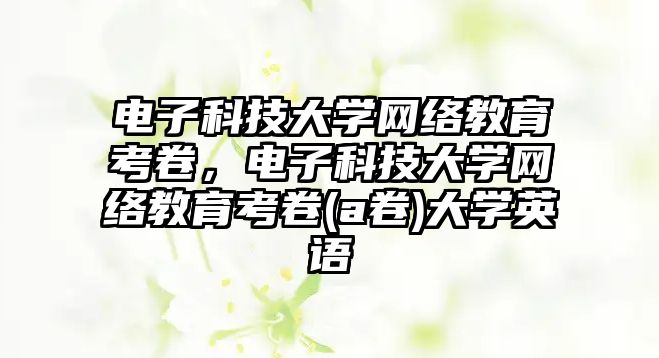 電子科技大學(xué)網(wǎng)絡(luò)教育考卷，電子科技大學(xué)網(wǎng)絡(luò)教育考卷(a卷)大學(xué)英語(yǔ)