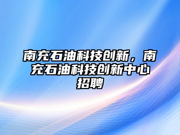 南充石油科技創(chuàng)新，南充石油科技創(chuàng)新中心招聘