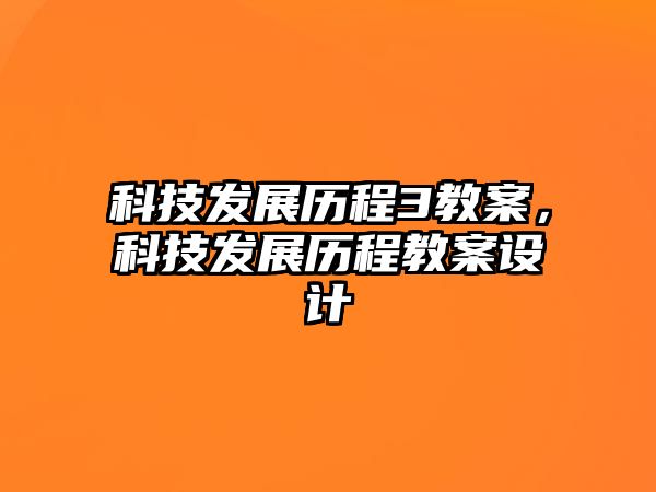 科技發(fā)展歷程3教案，科技發(fā)展歷程教案設(shè)計