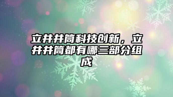 立井井筒科技創(chuàng)新，立井井筒都有哪三部分組成