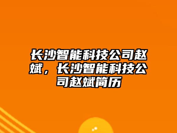 長沙智能科技公司趙斌，長沙智能科技公司趙斌簡歷