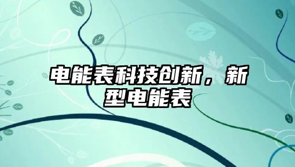 電能表科技創(chuàng)新，新型電能表