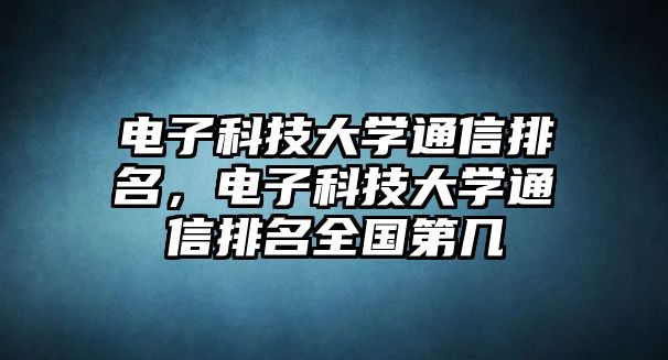 電子科技大學(xué)通信排名，電子科技大學(xué)通信排名全國(guó)第幾