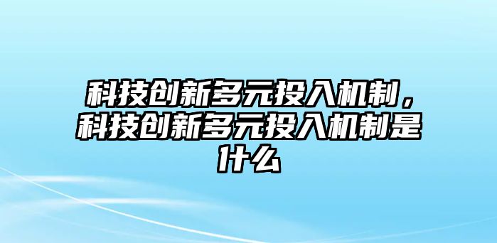 科技創(chuàng)新多元投入機(jī)制，科技創(chuàng)新多元投入機(jī)制是什么