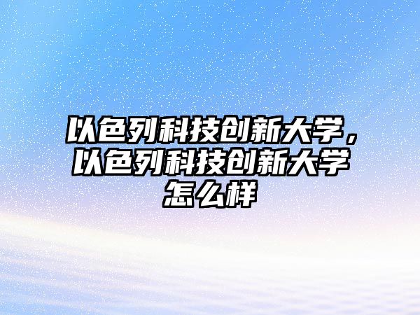 以色列科技創(chuàng)新大學(xué)，以色列科技創(chuàng)新大學(xué)怎么樣