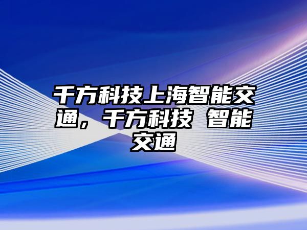 千方科技上海智能交通，千方科技 智能交通