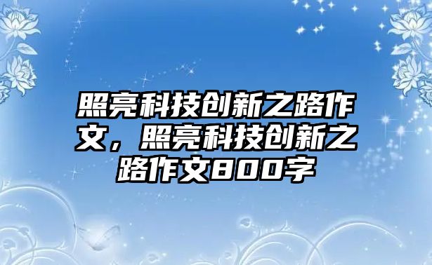 照亮科技創(chuàng)新之路作文，照亮科技創(chuàng)新之路作文800字