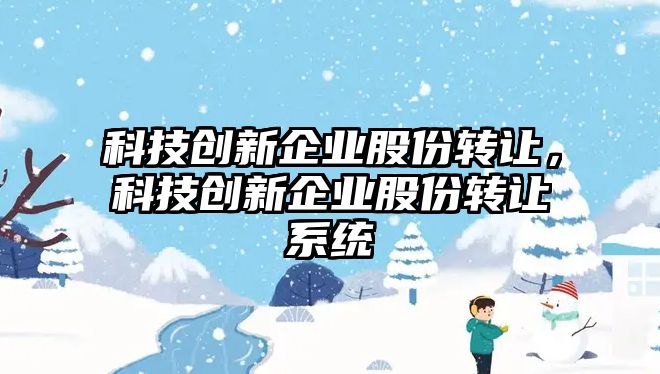 科技創(chuàng)新企業(yè)股份轉(zhuǎn)讓，科技創(chuàng)新企業(yè)股份轉(zhuǎn)讓系統(tǒng)