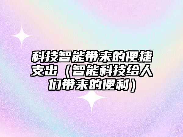 科技智能帶來的便捷支出（智能科技給人們帶來的便利）