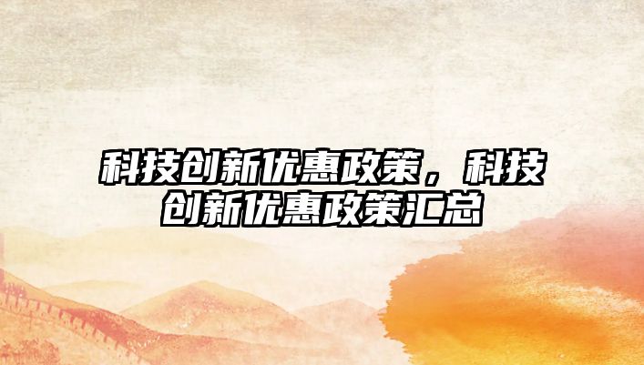 科技創(chuàng)新優(yōu)惠政策，科技創(chuàng)新優(yōu)惠政策匯總