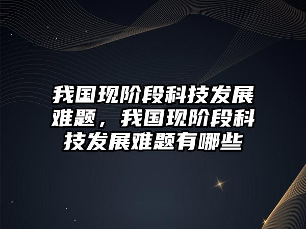 我國現(xiàn)階段科技發(fā)展難題，我國現(xiàn)階段科技發(fā)展難題有哪些