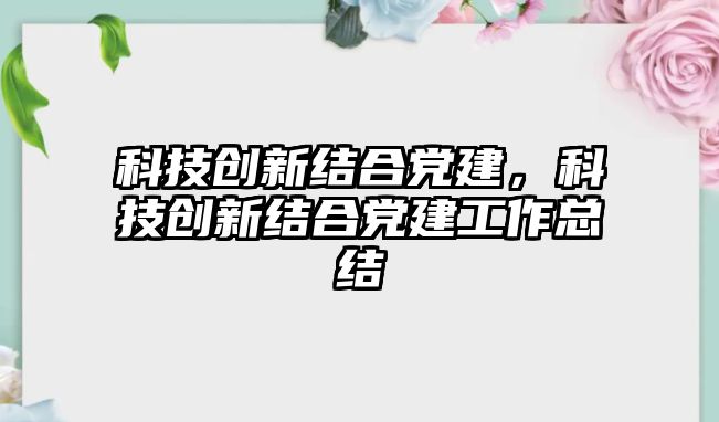 科技創(chuàng)新結(jié)合黨建，科技創(chuàng)新結(jié)合黨建工作總結(jié)