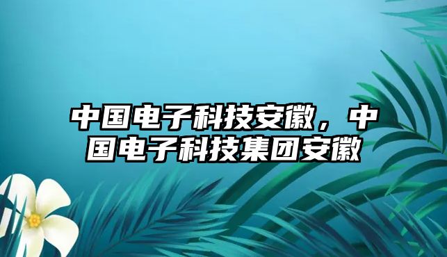 中國(guó)電子科技安徽，中國(guó)電子科技集團(tuán)安徽