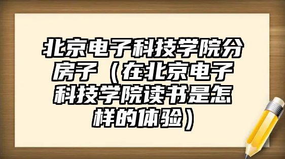 北京電子科技學院分房子（在北京電子科技學院讀書是怎樣的體驗）