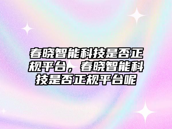 春曉智能科技是否正規(guī)平臺，春曉智能科技是否正規(guī)平臺呢