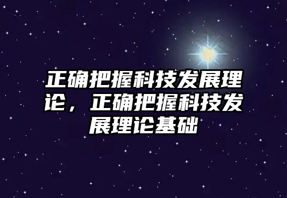 正確把握科技發(fā)展理論，正確把握科技發(fā)展理論基礎(chǔ)