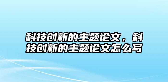 科技創(chuàng)新的主題論文，科技創(chuàng)新的主題論文怎么寫