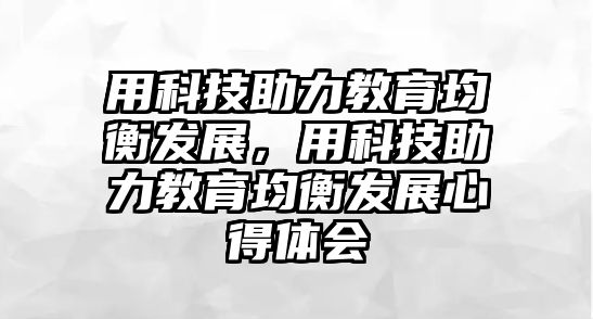 用科技助力教育均衡發(fā)展，用科技助力教育均衡發(fā)展心得體會