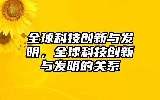 全球科技創(chuàng)新與發(fā)明，全球科技創(chuàng)新與發(fā)明的關(guān)系