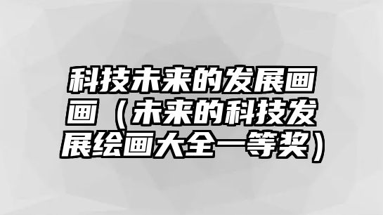 科技未來的發(fā)展畫畫（未來的科技發(fā)展繪畫大全一等獎）