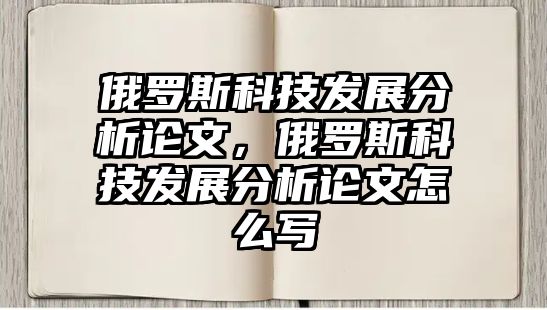 俄羅斯科技發(fā)展分析論文，俄羅斯科技發(fā)展分析論文怎么寫