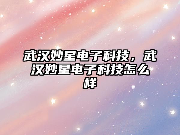 武漢妙星電子科技，武漢妙星電子科技怎么樣