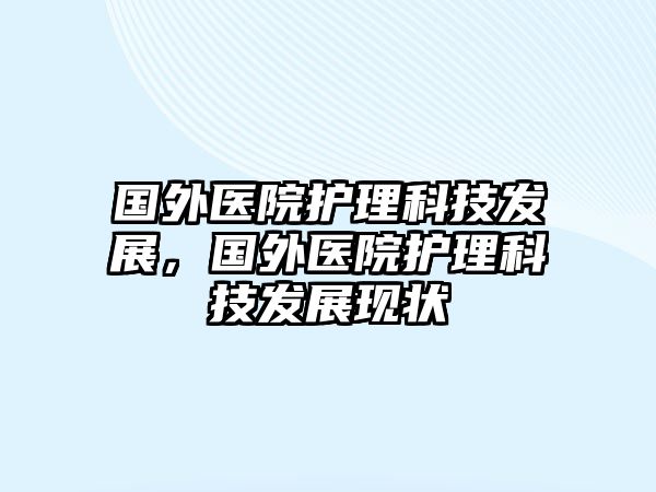 國外醫(yī)院護理科技發(fā)展，國外醫(yī)院護理科技發(fā)展現(xiàn)狀