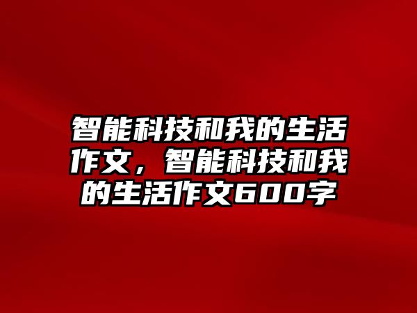 智能科技和我的生活作文，智能科技和我的生活作文600字