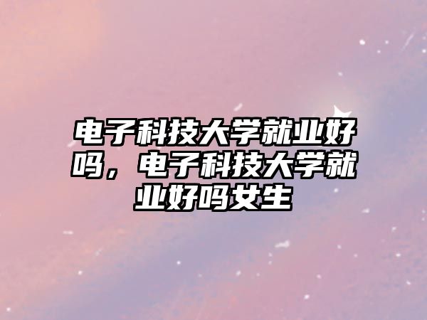 電子科技大學(xué)就業(yè)好嗎，電子科技大學(xué)就業(yè)好嗎女生