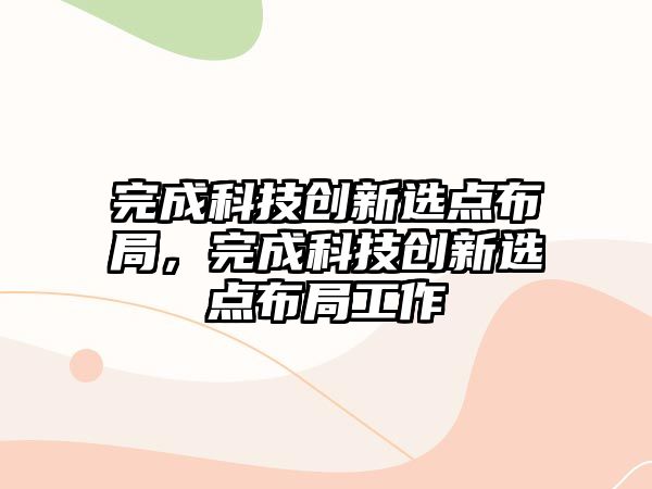 完成科技創(chuàng)新選點布局，完成科技創(chuàng)新選點布局工作