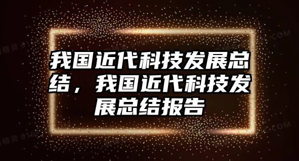 我國近代科技發(fā)展總結(jié)，我國近代科技發(fā)展總結(jié)報(bào)告