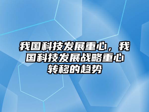 我國(guó)科技發(fā)展重心，我國(guó)科技發(fā)展戰(zhàn)略重心轉(zhuǎn)移的趨勢(shì)